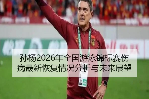 孙杨2026年全国游泳锦标赛伤病最新恢复情况分析与未来展望