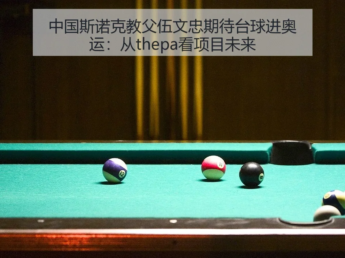 中国斯诺克教父伍文忠期待台球进奥运：从thepa看项目未来